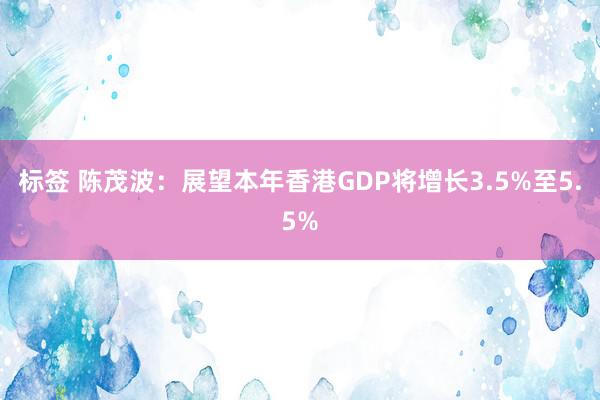 标签 陈茂波：展望本年香港GDP将增长3.5%至5.5%